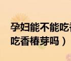 孕婦能不能吃香椿芽?（孕婦在懷孕期間可以吃香椿芽嗎）