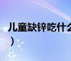 兒童缺鋅吃什么菜補（兒童缺鋅吃什么補鋅好）
