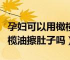 孕婦可以用橄欖油擦臉的方法（孕婦可以用橄欖油擦肚子嗎）