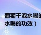 葡萄干泡水喝的功效與作用及禁忌（葡萄干泡水喝的功效）