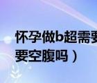 懷孕做b超需要空腹嗎憋尿嗎（懷孕做B超需要空腹嗎）