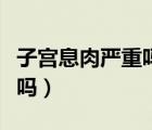 子宮息肉嚴(yán)重嗎需要做手術(shù)嗎（子宮息肉嚴(yán)重嗎）