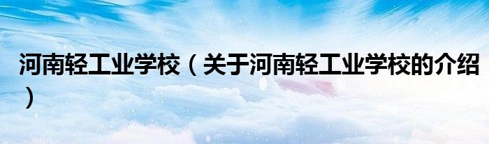 河南輕工業(yè)學(xué)校（關(guān)于河南輕工業(yè)學(xué)校的介紹）