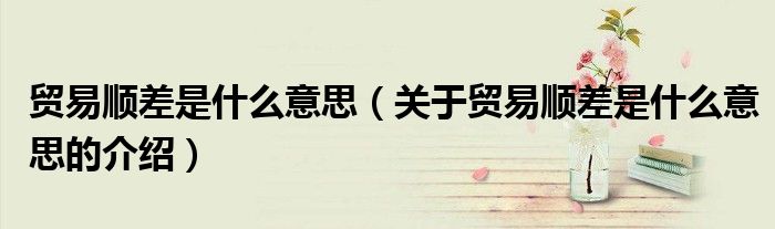貿(mào)易順差是什么意思（關(guān)于貿(mào)易順差是什么意思的介紹）
