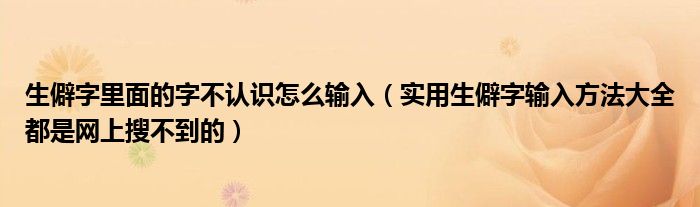 生僻字里面的字不認(rèn)識怎么輸入（實(shí)用生僻字輸入方法大全都是網(wǎng)上搜不到的）