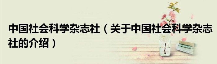 中國社會(huì)科學(xué)雜志社（關(guān)于中國社會(huì)科學(xué)雜志社的介紹）