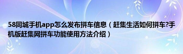 58同城手機(jī)app怎么發(fā)布拼車信息（趕集生活如何拼車?手機(jī)版趕集網(wǎng)拼車功能使用方法介紹）