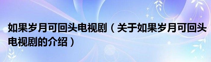如果歲月可回頭電視劇（關(guān)于如果歲月可回頭電視劇的介紹）