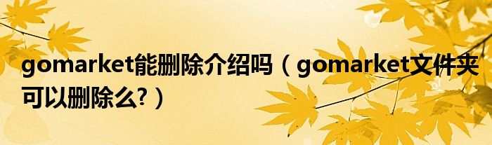 gomarket能刪除介紹嗎（gomarket文件夾可以刪除么?）