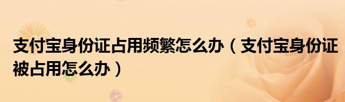 支付寶身份證占用頻繁怎么辦（支付寶身份證被占用怎么辦）