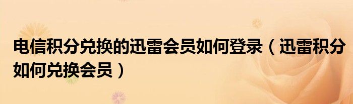 電信積分兌換的迅雷會(huì)員如何登錄（迅雷積分如何兌換會(huì)員）