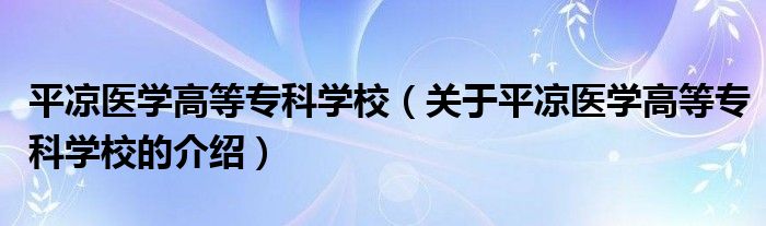 平?jīng)鲠t(yī)學(xué)高等專科學(xué)校（關(guān)于平?jīng)鲠t(yī)學(xué)高等?？茖W(xué)校的介紹）