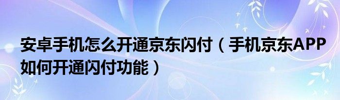 安卓手機(jī)怎么開通京東閃付（手機(jī)京東APP如何開通閃付功能）