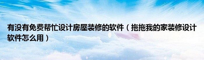 有沒有免費(fèi)幫忙設(shè)計(jì)房屋裝修的軟件（拖拖我的家裝修設(shè)計(jì)軟件怎么用）