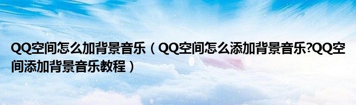 QQ空間怎么加背景音樂(lè)（QQ空間怎么添加背景音樂(lè)?QQ空間添加背景音樂(lè)教程）