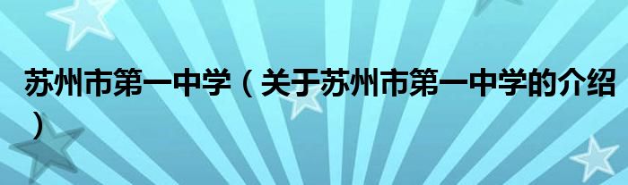 蘇州市第一中學(xué)（關(guān)于蘇州市第一中學(xué)的介紹）