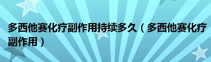 多西他賽化療副作用持續(xù)多久（多西他賽化療副作用）