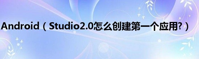 Android（Studio2.0怎么創(chuàng)建第一個(gè)應(yīng)用?）