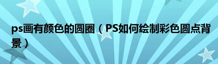 ps畫有顏色的圓圈（PS如何繪制彩色圓點背景）