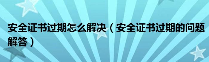 安全證書過期怎么解決（安全證書過期的問題解答）