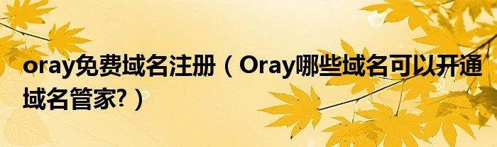oray免費(fèi)域名注冊(cè)（Oray哪些域名可以開通域名管家?）