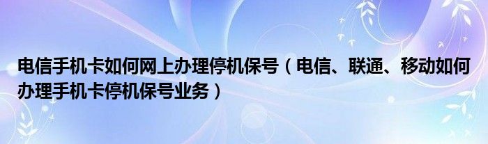 電信手機(jī)卡如何網(wǎng)上辦理停機(jī)保號（電信、聯(lián)通、移動如何辦理手機(jī)卡停機(jī)保號業(yè)務(wù)）