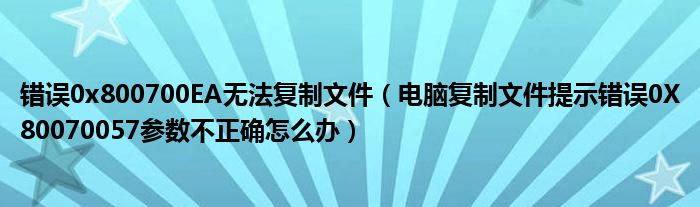 錯(cuò)誤0x800700EA無法復(fù)制文件（電腦復(fù)制文件提示錯(cuò)誤0X80070057參數(shù)不正確怎么辦）