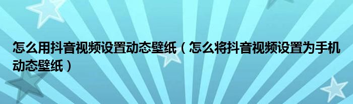怎么用抖音視頻設(shè)置動態(tài)壁紙（怎么將抖音視頻設(shè)置為手機動態(tài)壁紙）