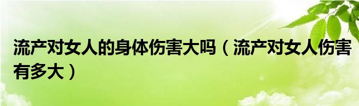 流產(chǎn)對(duì)女人的身體傷害大嗎（流產(chǎn)對(duì)女人傷害有多大）