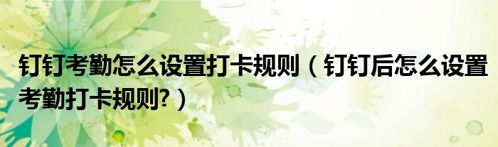 釘釘考勤怎么設(shè)置打卡規(guī)則（釘釘后怎么設(shè)置考勤打卡規(guī)則?）