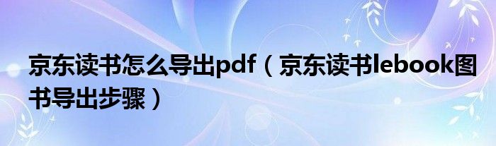 京東讀書怎么導出pdf（京東讀書lebook圖書導出步驟）
