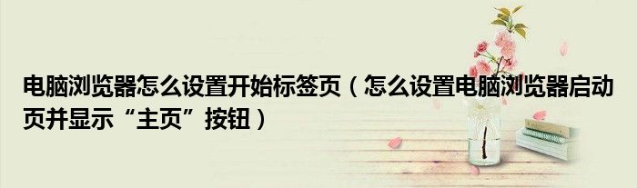 電腦瀏覽器怎么設(shè)置開始標(biāo)簽頁（怎么設(shè)置電腦瀏覽器啟動頁并顯示“主頁”按鈕）
