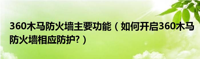 360木馬防火墻主要功能（如何開啟360木馬防火墻相應(yīng)防護(hù)?）