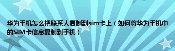 華為手機(jī)怎么把聯(lián)系人復(fù)制到sim卡上（如何將華為手機(jī)中的SIM卡信息復(fù)制到手機(jī)）