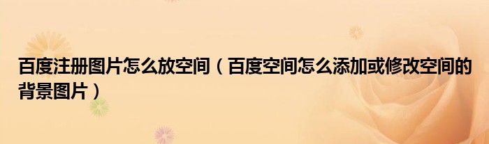 百度注冊圖片怎么放空間（百度空間怎么添加或修改空間的背景圖片）