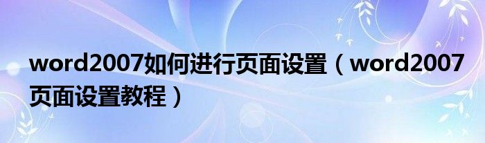 word2007如何進行頁面設(shè)置（word2007頁面設(shè)置教程）