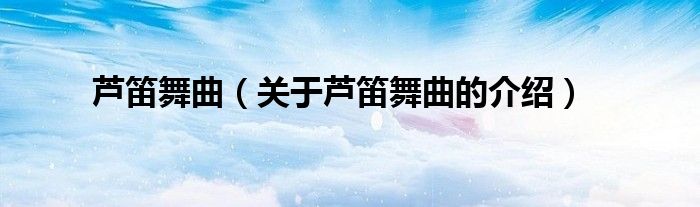 蘆笛舞曲（關(guān)于蘆笛舞曲的介紹）
