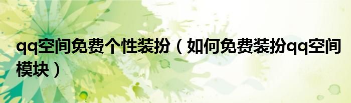 qq空間免費(fèi)個(gè)性裝扮（如何免費(fèi)裝扮qq空間模塊）
