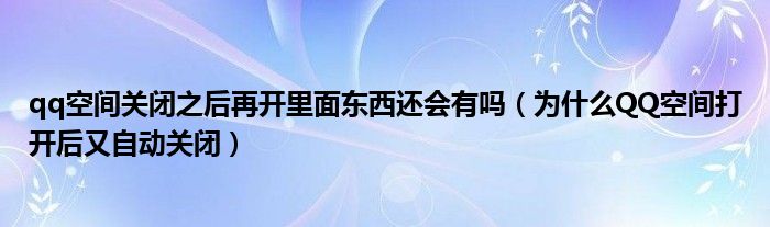 qq空間關(guān)閉之后再開里面東西還會(huì)有嗎（為什么QQ空間打開后又自動(dòng)關(guān)閉）