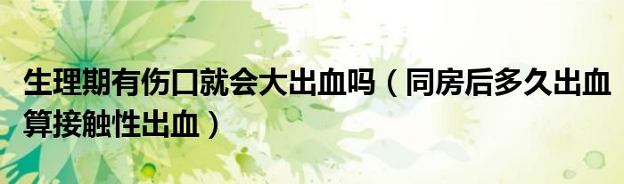 生理期有傷口就會大出血嗎（同房后多久出血算接觸性出血）