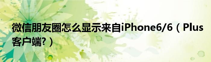 微信朋友圈怎么顯示來自iPhone6/6（Plus客戶端?）
