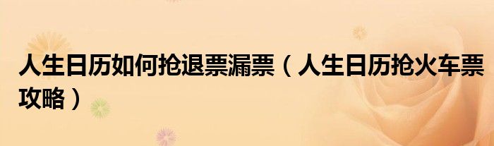 人生日歷如何搶退票漏票（人生日歷搶火車票攻略）