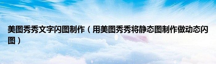 美圖秀秀文字閃圖制作（用美圖秀秀將靜態(tài)圖制作做動(dòng)態(tài)閃圖）
