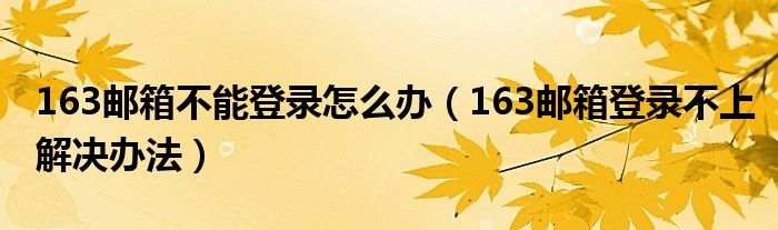 163郵箱不能登錄怎么辦（163郵箱登錄不上解決辦法）