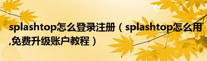 splashtop怎么登錄注冊（splashtop怎么用,免費升級賬戶教程）