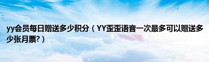 yy會員每日贈送多少積分（YY歪歪語音一次最多可以贈送多少張月票?）