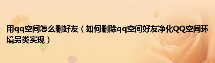 用qq空間怎么刪好友（如何刪除qq空間好友凈化QQ空間環(huán)境另類實(shí)現(xiàn)）