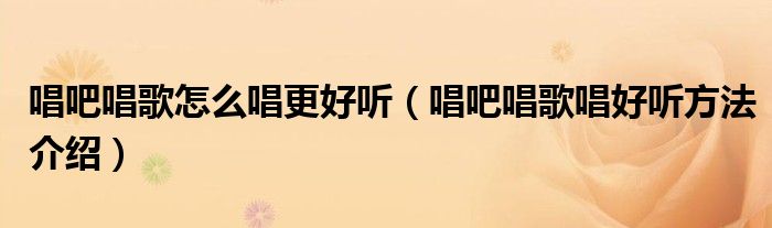 唱吧唱歌怎么唱更好聽（唱吧唱歌唱好聽方法介紹）