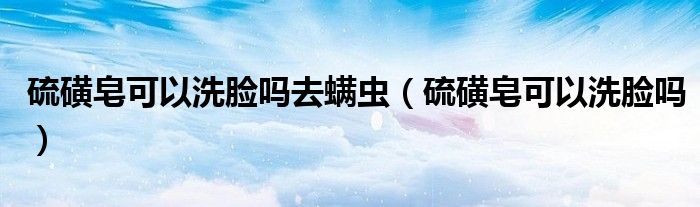 硫磺皂可以洗臉嗎去螨蟲（硫磺皂可以洗臉嗎）