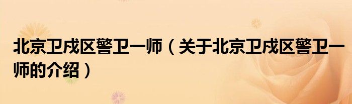 北京衛(wèi)戍區(qū)警衛(wèi)一師（關(guān)于北京衛(wèi)戍區(qū)警衛(wèi)一師的介紹）